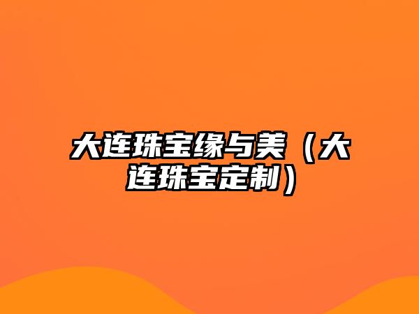 大連珠寶緣與美（大連珠寶定制）