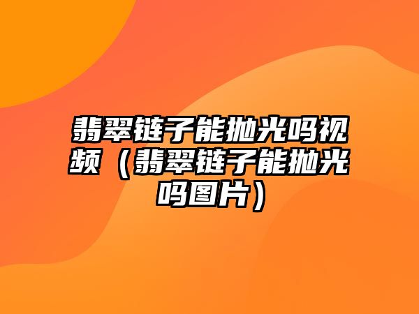 翡翠鏈子能拋光嗎視頻（翡翠鏈子能拋光嗎圖片）