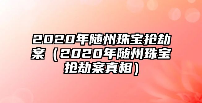 2020年隨州珠寶搶劫案（2020年隨州珠寶搶劫案真相）