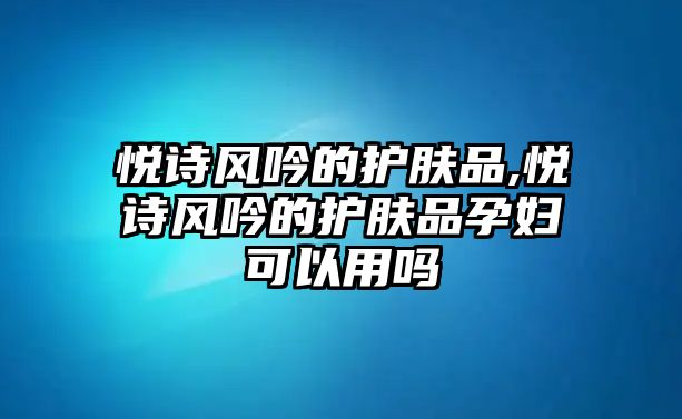 悅詩風吟的護膚品,悅詩風吟的護膚品孕婦可以用嗎