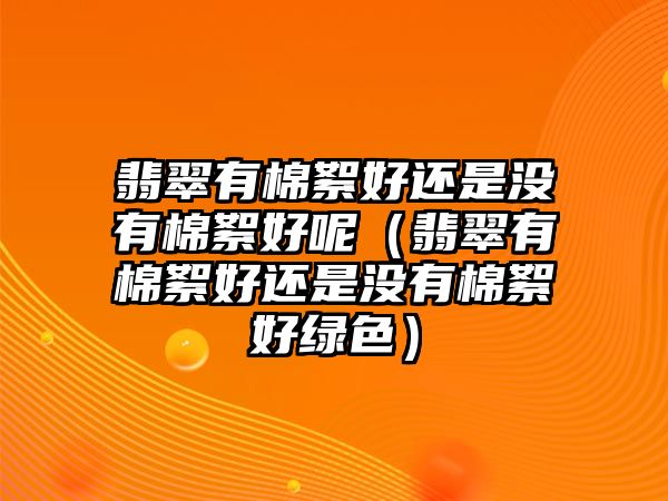 翡翠有棉絮好還是沒有棉絮好呢（翡翠有棉絮好還是沒有棉絮好綠色）