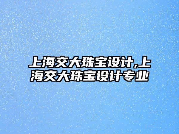 上海交大珠寶設計,上海交大珠寶設計專業