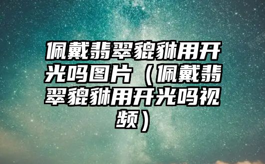 佩戴翡翠貔貅用開光嗎圖片（佩戴翡翠貔貅用開光嗎視頻）