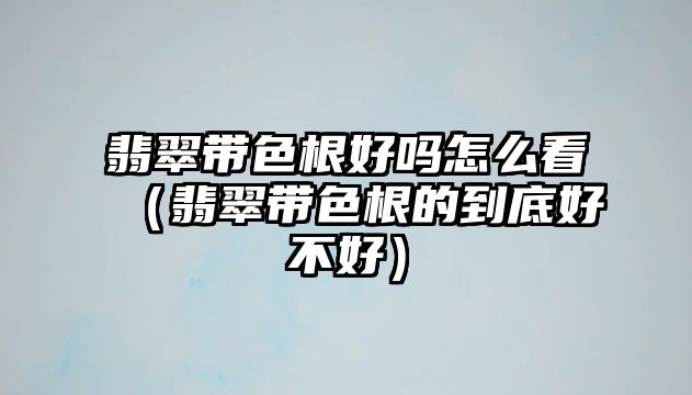 翡翠帶色根好嗎怎么看（翡翠帶色根的到底好不好）