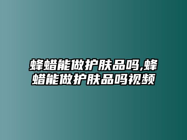 蜂蠟能做護膚品嗎,蜂蠟能做護膚品嗎視頻