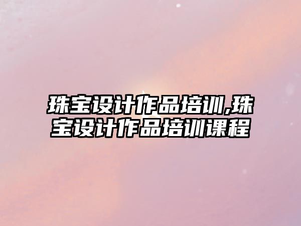 珠寶設計作品培訓,珠寶設計作品培訓課程