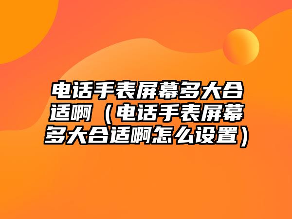 電話手表屏幕多大合適啊（電話手表屏幕多大合適啊怎么設(shè)置）