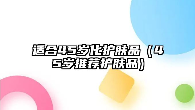 適合45歲化護(hù)膚品（45歲推薦護(hù)膚品）