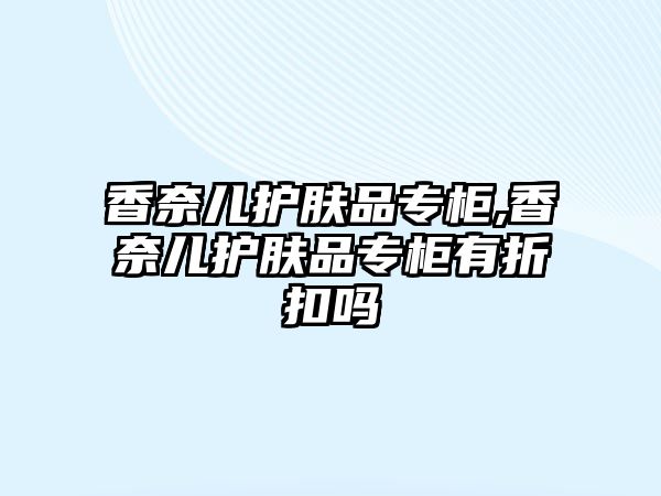 香奈兒護膚品專柜,香奈兒護膚品專柜有折扣嗎