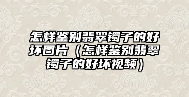 怎樣鑒別翡翠鐲子的好壞圖片（怎樣鑒別翡翠鐲子的好壞視頻）