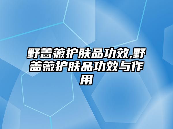 野薔薇護膚品功效,野薔薇護膚品功效與作用