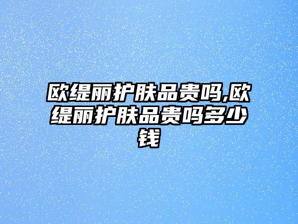 歐緹麗護膚品貴嗎,歐緹麗護膚品貴嗎多少錢