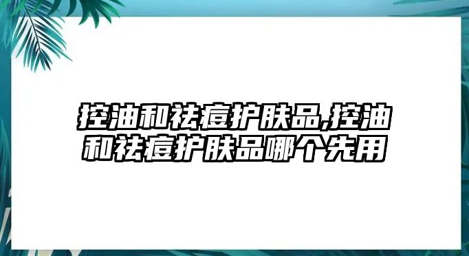 控油和祛痘護膚品,控油和祛痘護膚品哪個先用