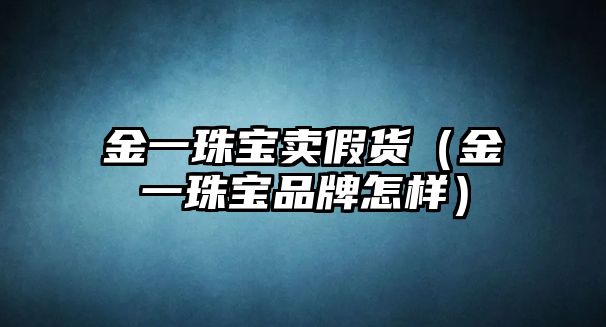 金一珠寶賣假貨（金一珠寶品牌怎樣）