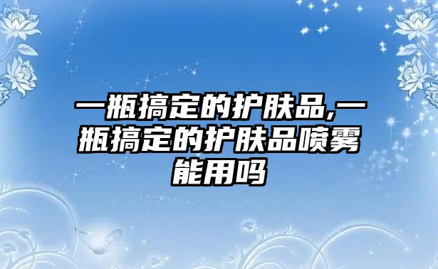 一瓶搞定的護膚品,一瓶搞定的護膚品噴霧能用嗎