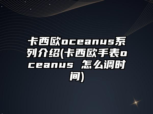 卡西歐oceanus系列介紹(卡西歐手表oceanus 怎么調(diào)時間)