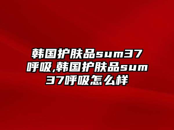 韓國護膚品sum37呼吸,韓國護膚品sum37呼吸怎么樣