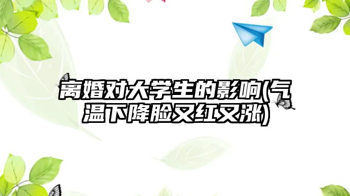 離婚對大學生的影響(氣溫下降臉又紅又漲)