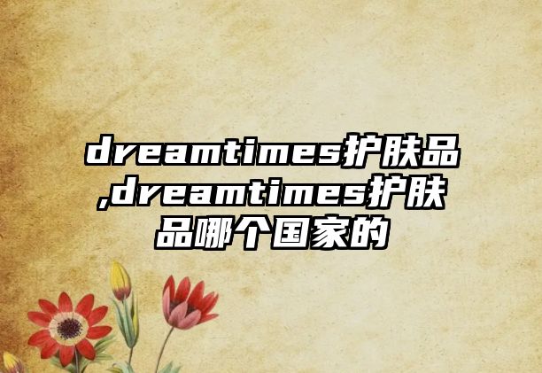 dreamtimes護膚品,dreamtimes護膚品哪個國家的