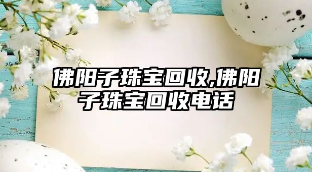 佛陽子珠寶回收,佛陽子珠寶回收電話