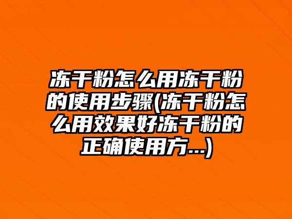 凍干粉怎么用凍干粉的使用步驟(凍干粉怎么用效果好凍干粉的正確使用方...)