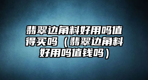 翡翠邊角料好用嗎值得買嗎（翡翠邊角料好用嗎值錢嗎）