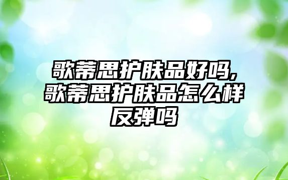 歌蒂思護膚品好嗎,歌蒂思護膚品怎么樣反彈嗎