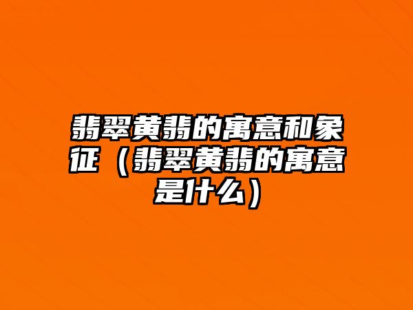 翡翠黃翡的寓意和象征（翡翠黃翡的寓意是什么）