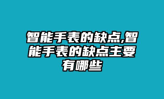 智能手表的缺點,智能手表的缺點主要有哪些