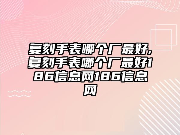 復刻手表哪個廠最好,復刻手表哪個廠最好186信息網186信息網