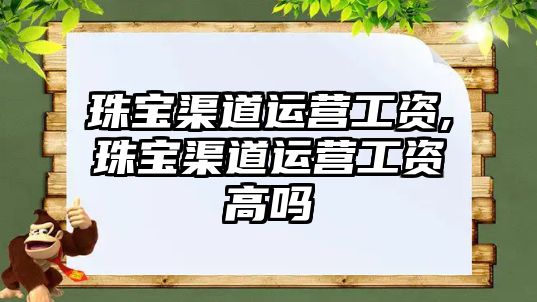 珠寶渠道運(yùn)營(yíng)工資,珠寶渠道運(yùn)營(yíng)工資高嗎