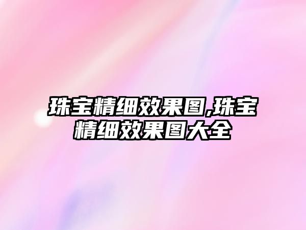 珠寶精細效果圖,珠寶精細效果圖大全