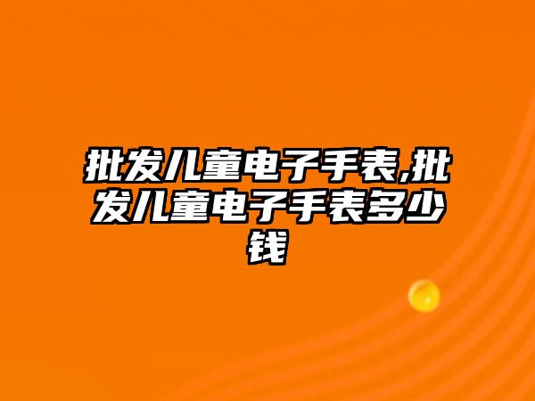 批發(fā)兒童電子手表,批發(fā)兒童電子手表多少錢