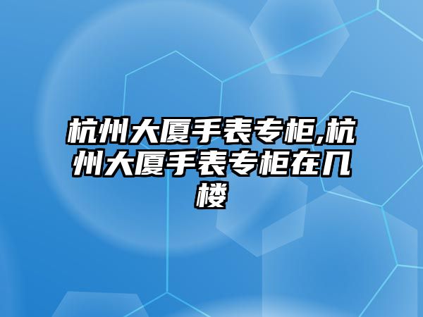 杭州大廈手表專柜,杭州大廈手表專柜在幾樓