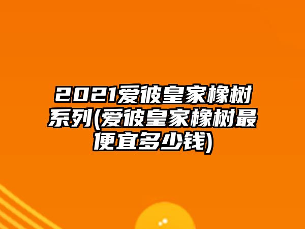 2021愛彼皇家橡樹系列(愛彼皇家橡樹最便宜多少錢)