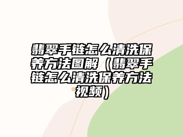 翡翠手鏈怎么清洗保養(yǎng)方法圖解（翡翠手鏈怎么清洗保養(yǎng)方法視頻）