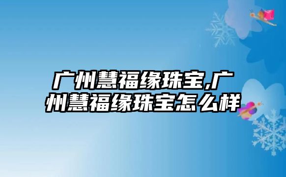 廣州慧福緣珠寶,廣州慧福緣珠寶怎么樣