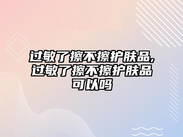 過敏了擦不擦護膚品,過敏了擦不擦護膚品可以嗎