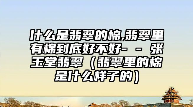 什么是翡翠的棉,翡翠里有棉到底好不好- - 張玉堂翡翠（翡翠里的棉是什么樣子的）