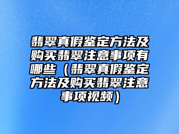 翡翠真假鑒定方法及購(gòu)買翡翠注意事項(xiàng)有哪些（翡翠真假鑒定方法及購(gòu)買翡翠注意事項(xiàng)視頻）