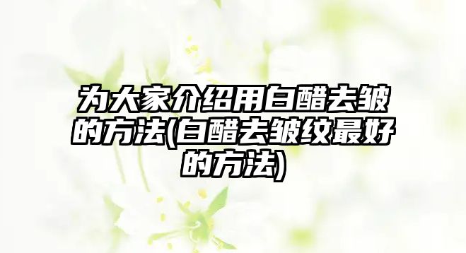 為大家介紹用白醋去皺的方法(白醋去皺紋最好的方法)