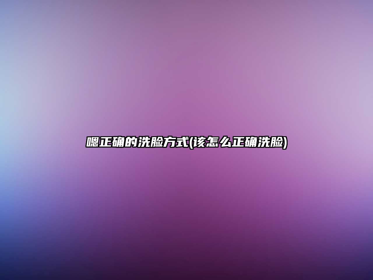 嗯正確的洗臉方式(該怎么正確洗臉)