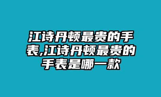 江詩(shī)丹頓最貴的手表,江詩(shī)丹頓最貴的手表是哪一款