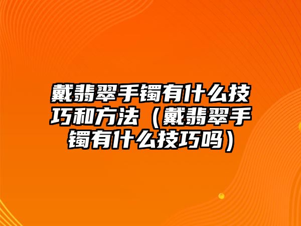 戴翡翠手鐲有什么技巧和方法（戴翡翠手鐲有什么技巧嗎）