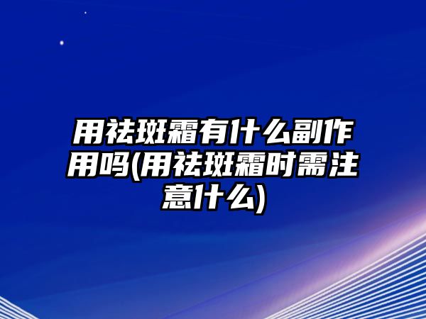 用祛斑霜有什么副作用嗎(用祛斑霜時需注意什么)