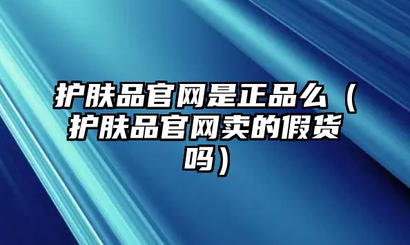 護膚品官網是正品么（護膚品官網賣的假貨嗎）