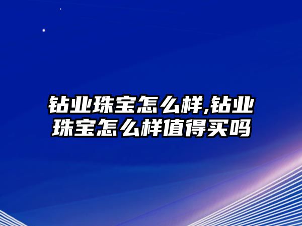 鉆業(yè)珠寶怎么樣,鉆業(yè)珠寶怎么樣值得買(mǎi)嗎