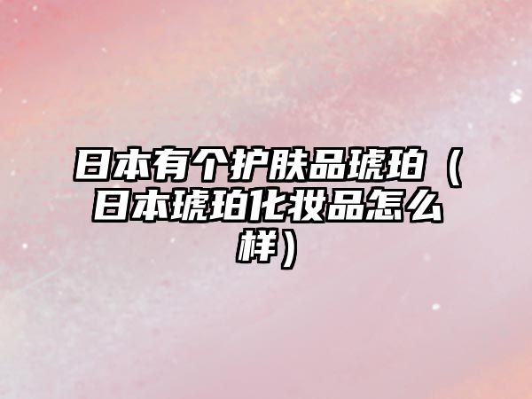 日本有個(gè)護(hù)膚品琥珀（日本琥珀化妝品怎么樣）