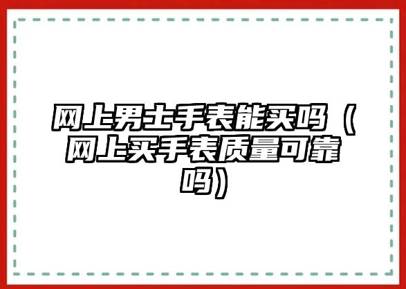 網上男士手表能買嗎（網上買手表質量可靠嗎）