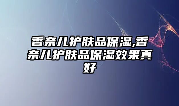 香奈兒護膚品保濕,香奈兒護膚品保濕效果真好